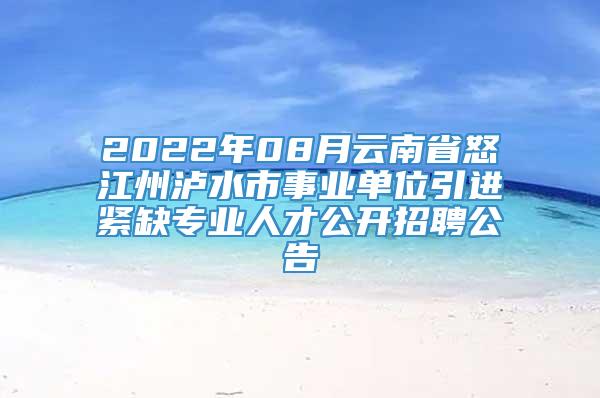 2022年08月云南省怒江州泸水市事业单位引进紧缺专业人才公开招聘公告