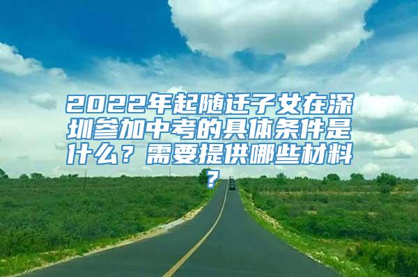2022年起随迁子女在深圳参加中考的具体条件是什么？需要提供哪些材料？