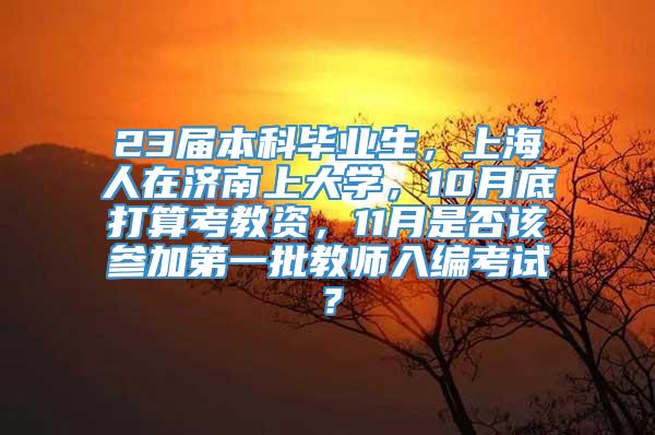 23届本科毕业生，上海人在济南上大学，10月底打算考教资，11月是否该参加第一批教师入编考试？