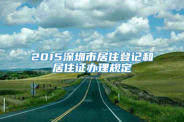 2015深圳市居住登记和居住证办理规定