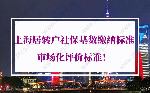 2021年上海居转户社保基数缴纳标准，上海居转户市场化评价标准！