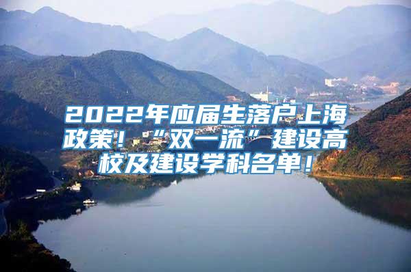 2022年应届生落户上海政策！“双一流”建设高校及建设学科名单！