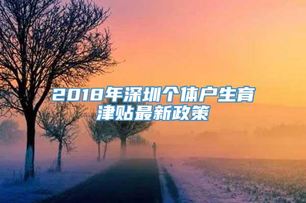 2018年深圳个体户生育津贴最新政策