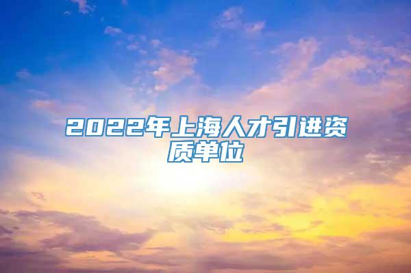 2022年上海人才引进资质单位