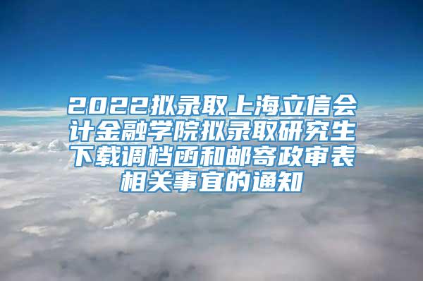 2022拟录取上海立信会计金融学院拟录取研究生下载调档函和邮寄政审表相关事宜的通知