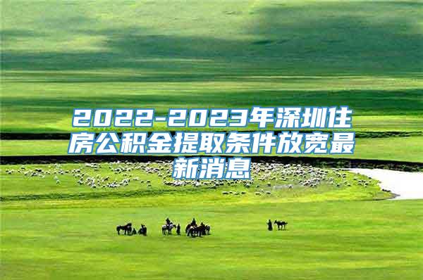 2022-2023年深圳住房公积金提取条件放宽最新消息