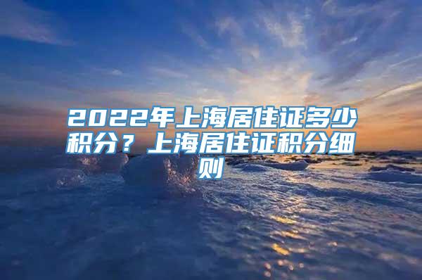 2022年上海居住证多少积分？上海居住证积分细则