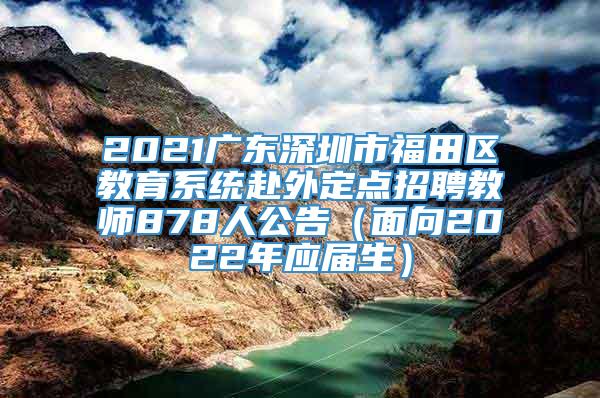 2021广东深圳市福田区教育系统赴外定点招聘教师878人公告（面向2022年应届生）