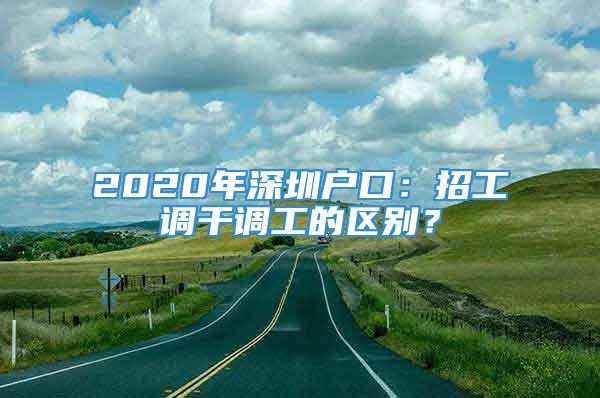 2020年深圳户口：招工调干调工的区别？