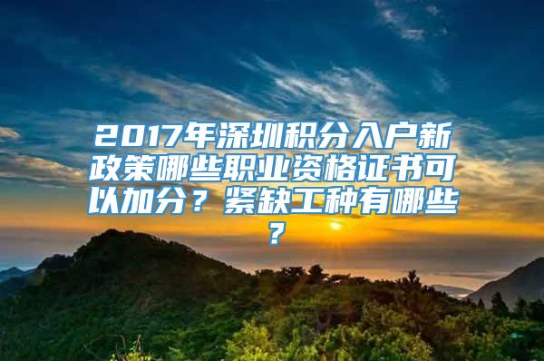2017年深圳积分入户新政策哪些职业资格证书可以加分？紧缺工种有哪些？