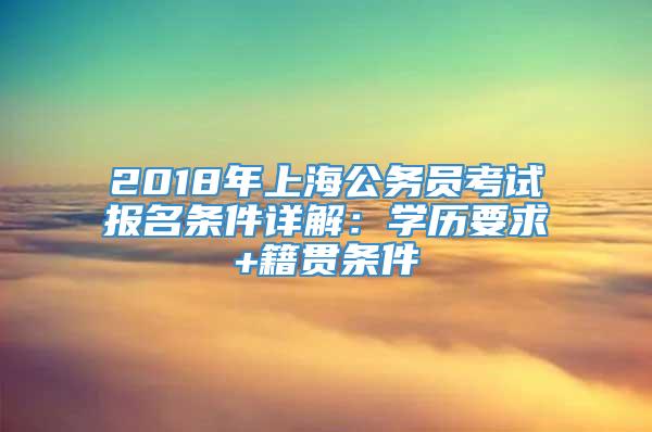 2018年上海公务员考试报名条件详解：学历要求+籍贯条件