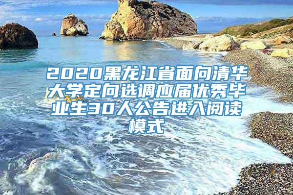 2020黑龙江省面向清华大学定向选调应届优秀毕业生30人公告进入阅读模式