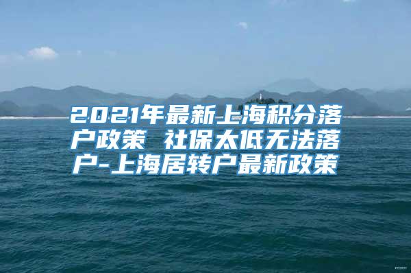 2021年最新上海积分落户政策 社保太低无法落户-上海居转户最新政策