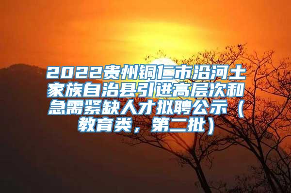 2022贵州铜仁市沿河土家族自治县引进高层次和急需紧缺人才拟聘公示（教育类，第二批）