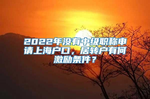 2022年没有中级职称申请上海户口，居转户有何激励条件？