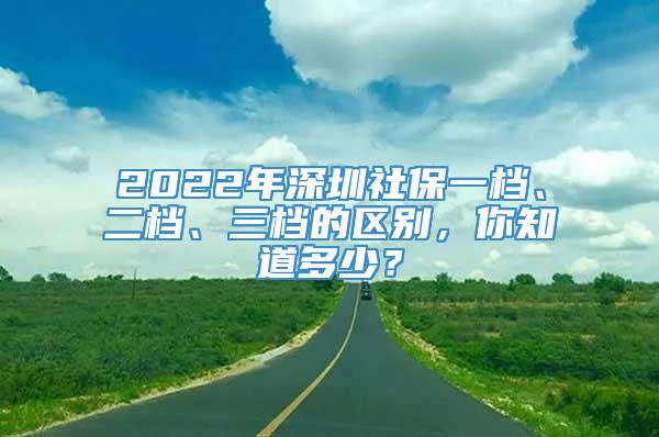 2022年深圳社保一档、二档、三档的区别，你知道多少？
