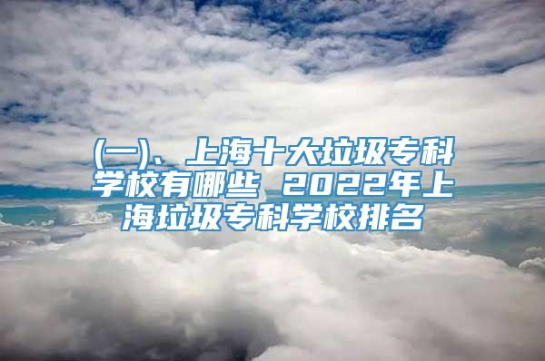 (一)、上海十大垃圾专科学校有哪些 2022年上海垃圾专科学校排名