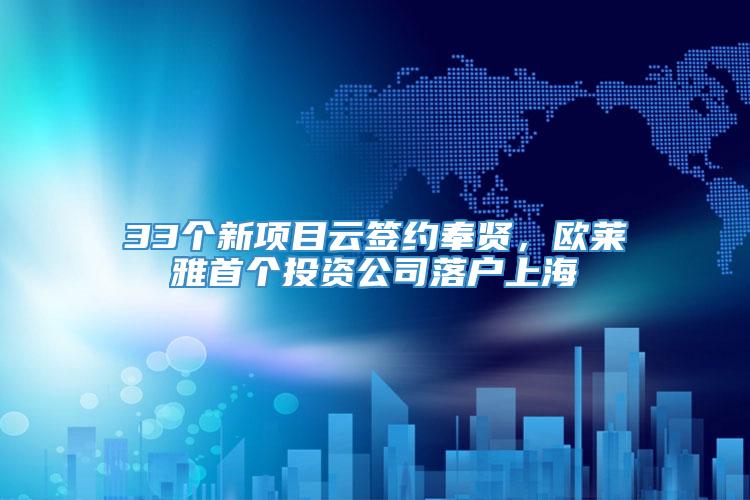 33个新项目云签约奉贤，欧莱雅首个投资公司落户上海