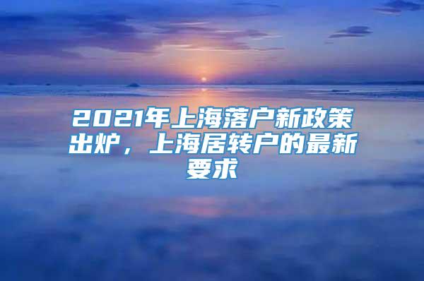 2021年上海落户新政策出炉，上海居转户的最新要求