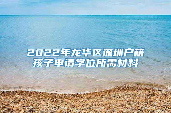 2022年龙华区深圳户籍孩子申请学位所需材料
