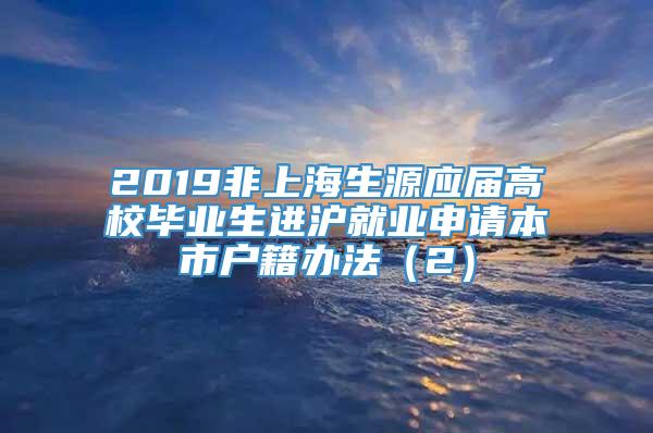 2019非上海生源应届高校毕业生进沪就业申请本市户籍办法（2）