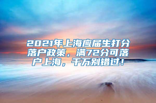 2021年上海应届生打分落户政策，满72分可落户上海，千万别错过！