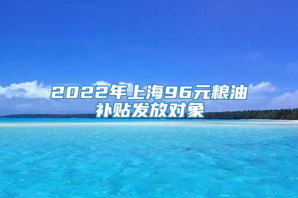 2022年上海96元粮油补贴发放对象