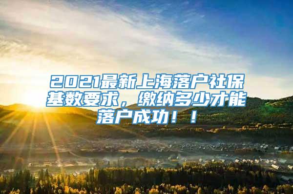 2021最新上海落户社保基数要求，缴纳多少才能落户成功！！