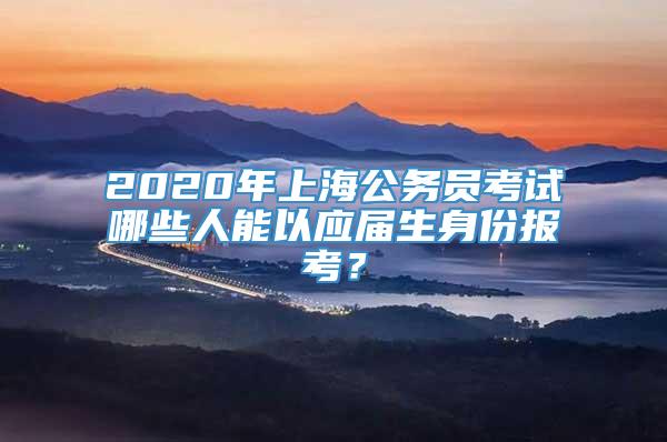 2020年上海公务员考试哪些人能以应届生身份报考？