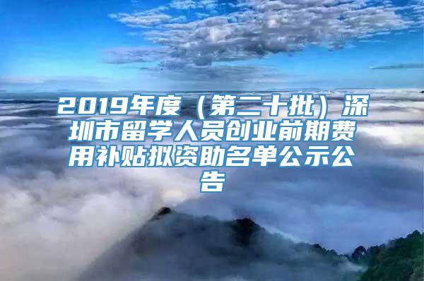 2019年度（第二十批）深圳市留学人员创业前期费用补贴拟资助名单公示公告