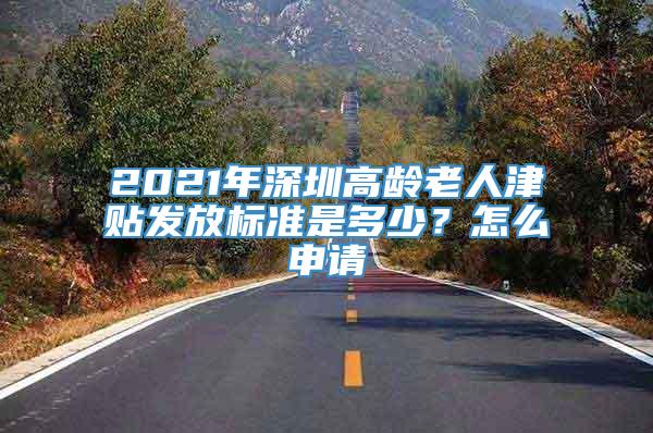 2021年深圳高龄老人津贴发放标准是多少？怎么申请