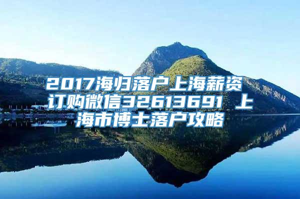 2017海归落户上海薪资 订购微信32613691 上海市博士落户攻略