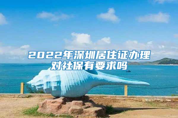 2022年深圳居住证办理对社保有要求吗