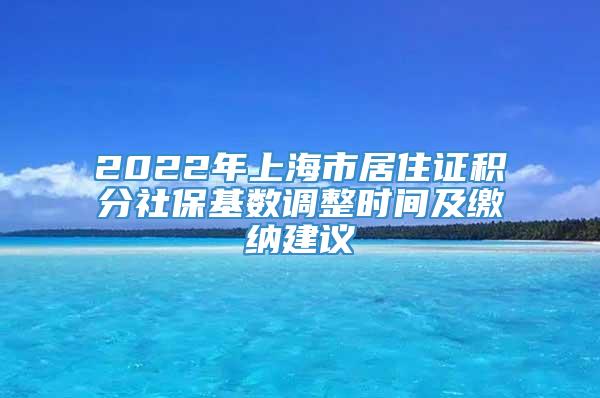 2022年上海市居住证积分社保基数调整时间及缴纳建议