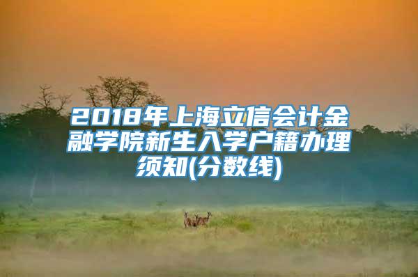 2018年上海立信会计金融学院新生入学户籍办理须知(分数线)