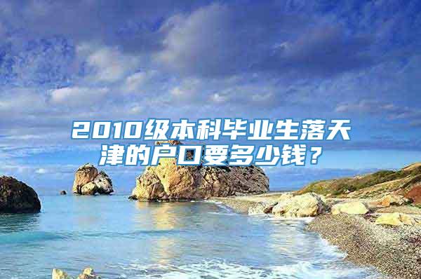 2010级本科毕业生落天津的户口要多少钱？
