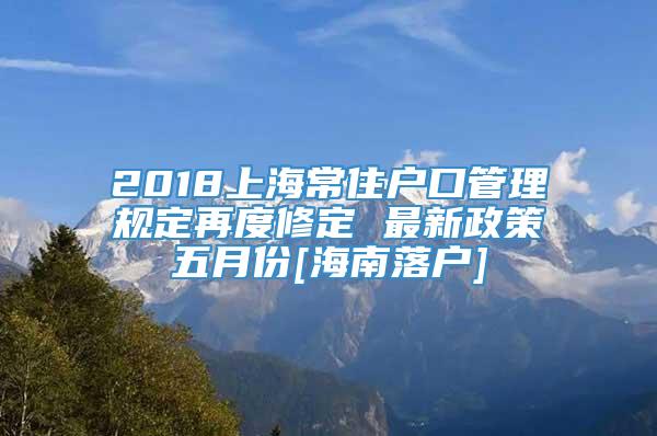 2018上海常住户口管理规定再度修定 最新政策五月份[海南落户]