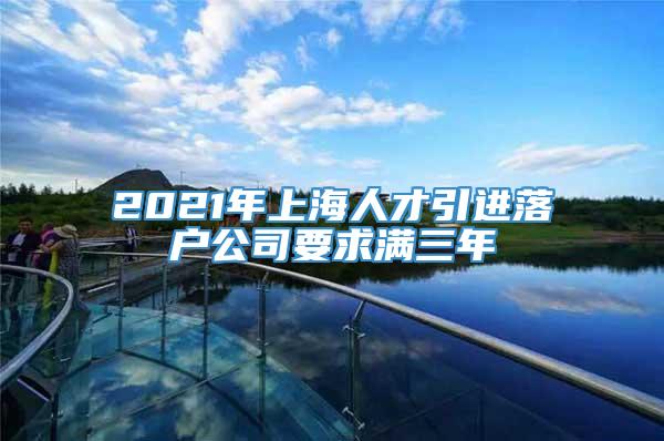 2021年上海人才引进落户公司要求满三年
