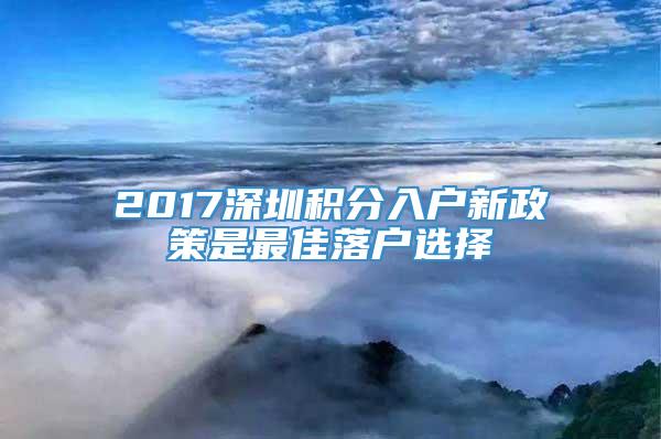2017深圳积分入户新政策是最佳落户选择