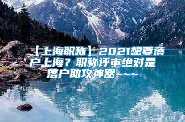 【上海职称】2021想要落户上海？职称评审绝对是落户助攻神器~~~
