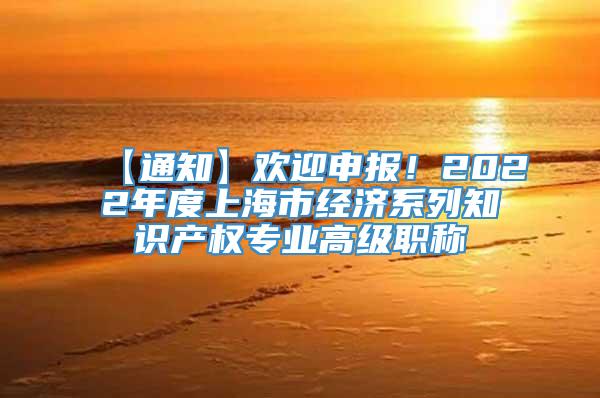 【通知】欢迎申报！2022年度上海市经济系列知识产权专业高级职称