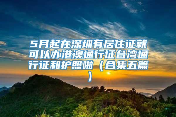 5月起在深圳有居住证就可以办港澳通行证台湾通行证和护照啦（合集五篇）
