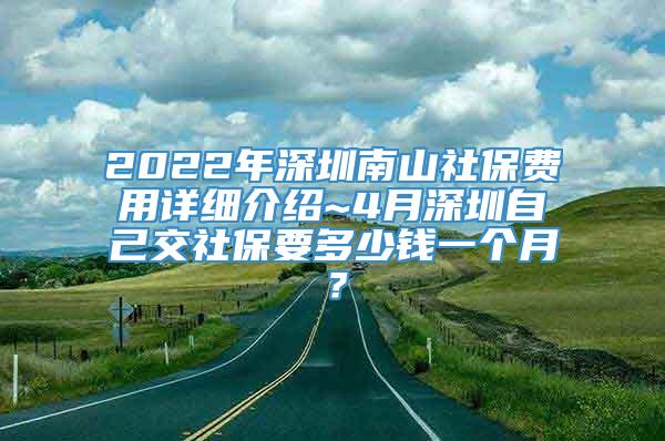 2022年深圳南山社保费用详细介绍~4月深圳自己交社保要多少钱一个月？
