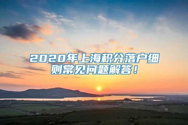 2020年上海积分落户细则常见问题解答！