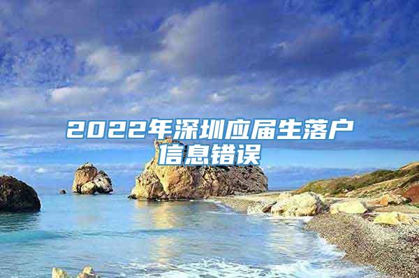2022年深圳应届生落户信息错误