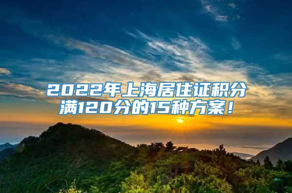 2022年上海居住证积分满120分的15种方案！