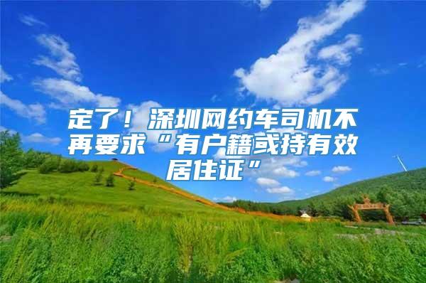 定了！深圳网约车司机不再要求“有户籍或持有效居住证”