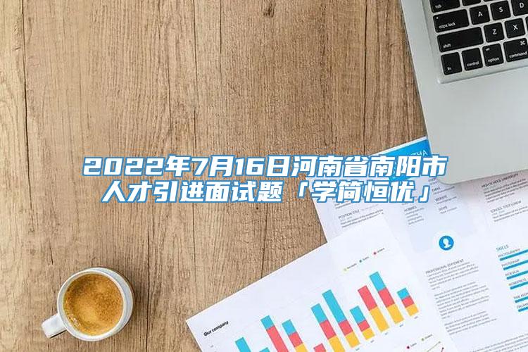2022年7月16日河南省南阳市人才引进面试题「学简恒优」