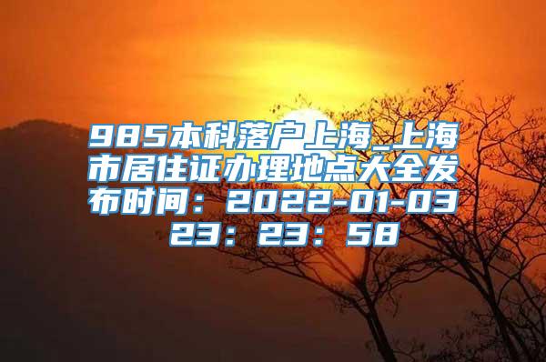 985本科落户上海_上海市居住证办理地点大全发布时间：2022-01-03 23：23：58
