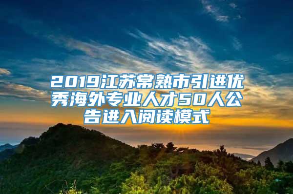 2019江苏常熟市引进优秀海外专业人才50人公告进入阅读模式